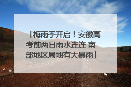 梅雨季开启！安徽高考前两日雨水连连 南部地区局地有大暴雨